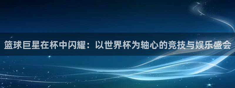 世界杯亚洲区预选赛赛程表:篮球巨星在杯中闪耀:以世界杯为轴心的竞技与娱乐盛会